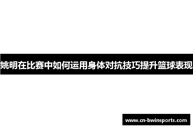 姚明在比赛中如何运用身体对抗技巧提升篮球表现