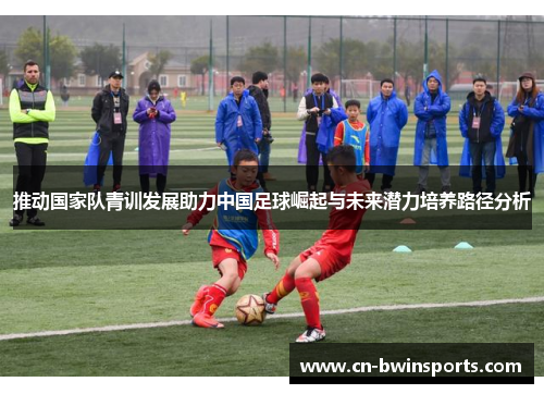 推动国家队青训发展助力中国足球崛起与未来潜力培养路径分析