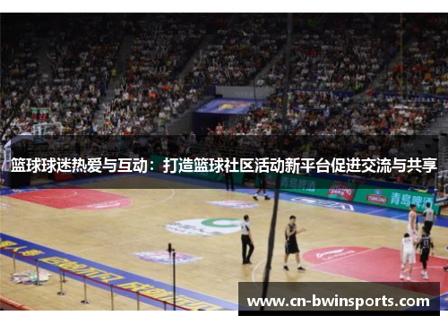 篮球球迷热爱与互动：打造篮球社区活动新平台促进交流与共享