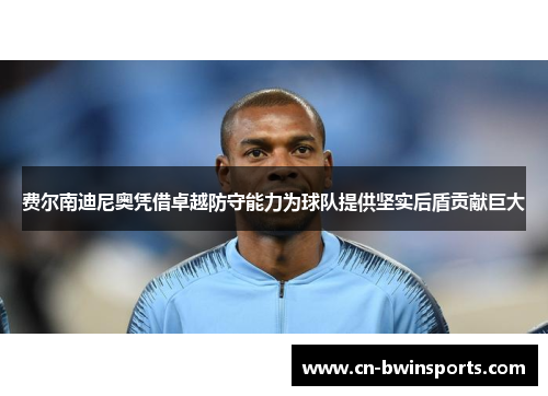 费尔南迪尼奥凭借卓越防守能力为球队提供坚实后盾贡献巨大