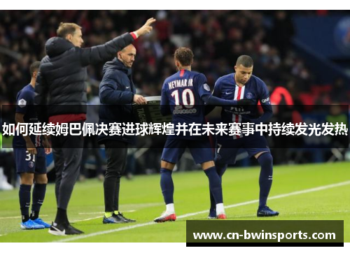 如何延续姆巴佩决赛进球辉煌并在未来赛事中持续发光发热