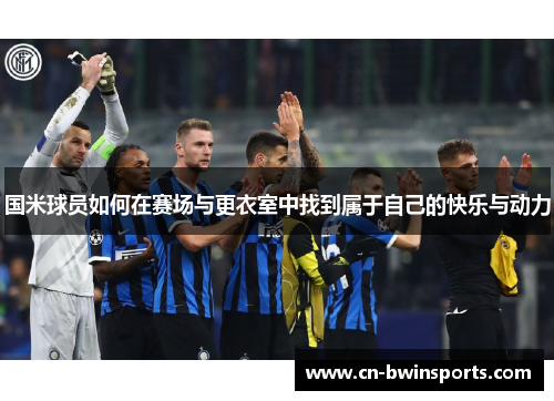 国米球员如何在赛场与更衣室中找到属于自己的快乐与动力