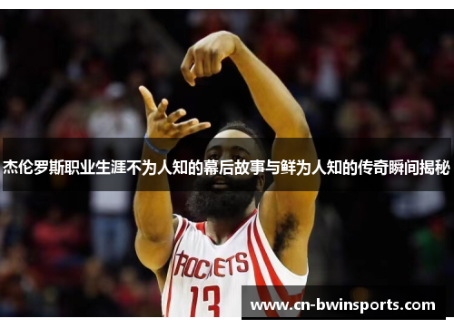 杰伦罗斯职业生涯不为人知的幕后故事与鲜为人知的传奇瞬间揭秘
