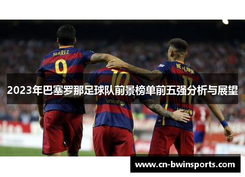 2023年巴塞罗那足球队前景榜单前五强分析与展望