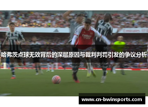 哈弗茨点球无效背后的深层原因与裁判判罚引发的争议分析