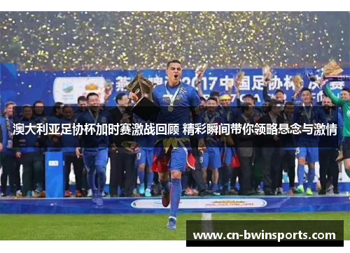 澳大利亚足协杯加时赛激战回顾 精彩瞬间带你领略悬念与激情