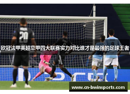 欧冠法甲英超意甲四大联赛实力对比谁才是最强的足球王者 欧冠法甲英超意甲四大联赛实力对比谁才是最强的足球王者
